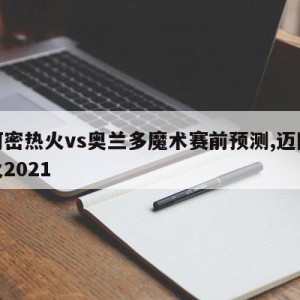 迈阿密热火vs奥兰多魔术赛前预测,迈阿密热火2021