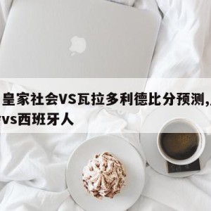 西甲皇家社会VS瓦拉多利德比分预测,皇家社会vs西班牙人