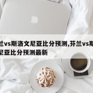 芬兰vs斯洛文尼亚比分预测,芬兰vs斯洛文尼亚比分预测最新