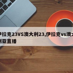 伊拉克23VS澳大利23,伊拉克vs澳大利亚直播