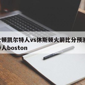 波士顿凯尔特人vs休斯顿火箭比分预测,凯尔特人boston