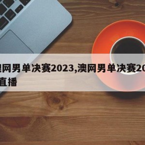 澳网男单决赛2023,澳网男单决赛2023直播