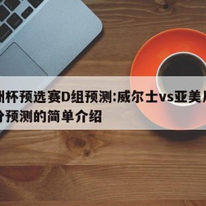 欧洲杯预选赛D组预测:威尔士vs亚美尼亚比分预测的简单介绍