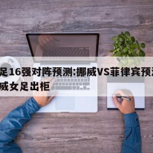 女足16强对阵预测:挪威VS菲律宾预测,挪威女足出柜