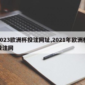 2023欧洲杯投注网址,2021年欧洲杯投注网