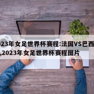 2023年女足世界杯赛程:法国VS巴西预测,2023年女足世界杯赛程图片