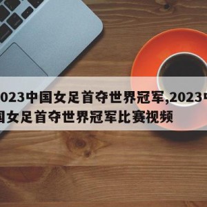 2023中国女足首夺世界冠军,2023中国女足首夺世界冠军比赛视频