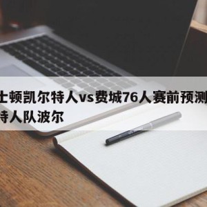 波士顿凯尔特人vs费城76人赛前预测,凯尔特人队波尔