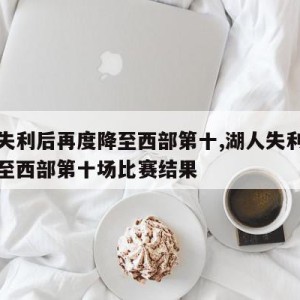 湖人失利后再度降至西部第十,湖人失利后再度降至西部第十场比赛结果