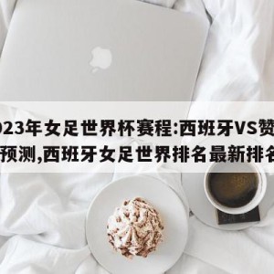 2023年女足世界杯赛程:西班牙VS赞比亚预测,西班牙女足世界排名最新排名