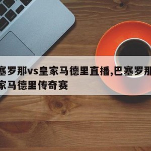 巴塞罗那vs皇家马德里直播,巴塞罗那vs皇家马德里传奇赛