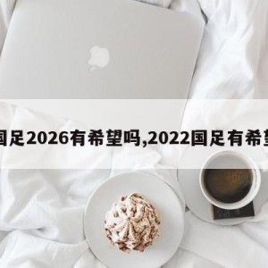 国足2026有希望吗,2022国足有希望