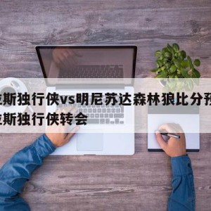 达拉斯独行侠vs明尼苏达森林狼比分预测,达拉斯独行侠转会