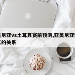 亚美尼亚vs土耳其赛前预测,亚美尼亚和土耳其的关系