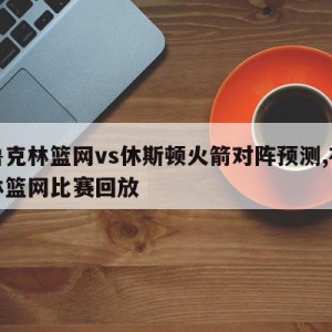 布鲁克林篮网vs休斯顿火箭对阵预测,布鲁克林篮网比赛回放