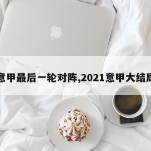 意甲最后一轮对阵,2021意甲大结局