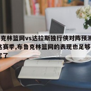 布鲁克林篮网vs达拉斯独行侠对阵预测,而且,这赛季,布鲁克林篮网的表现也足够争气,坚定了