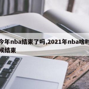 今年nba结束了吗,2021年nba啥时候结束