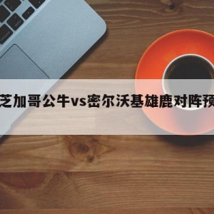 包含芝加哥公牛vs密尔沃基雄鹿对阵预测的词条