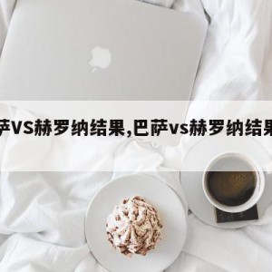 巴萨VS赫罗纳结果,巴萨vs赫罗纳结果如何