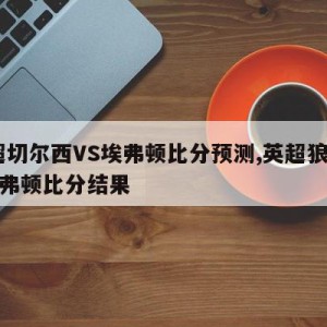 英超切尔西VS埃弗顿比分预测,英超狼队VS埃弗顿比分结果