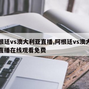 阿根廷vs澳大利亚直播,阿根廷vs澳大利亚直播在线观看免费