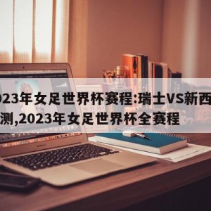 2023年女足世界杯赛程:瑞士VS新西兰预测,2023年女足世界杯全赛程