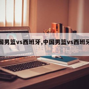 中国男篮vs西班牙,中国男篮vs西班牙高清