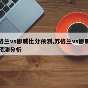 苏格兰vs挪威比分预测,苏格兰vs挪威比分预测分析