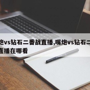 嘴炮vs钻石二番战直播,嘴炮vs钻石二番战直播在哪看