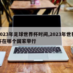 2023年足球世界杯时间,2023年世界杯在哪个国家举行