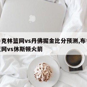 布鲁克林篮网vs丹佛掘金比分预测,布鲁克林篮网vs休斯顿火箭