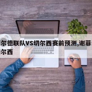 谢菲尔德联队VS切尔西赛前预测,谢菲尔德对切尔西