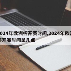 2024年欧洲杯开赛时间,2024年欧洲杯开赛时间是几点