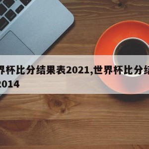 世界杯比分结果表2021,世界杯比分结果表2014