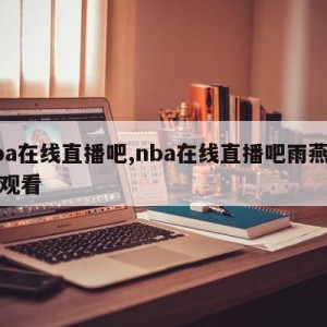 nba在线直播吧,nba在线直播吧雨燕在线观看