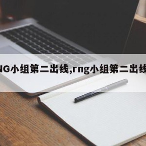 RNG小组第二出线,rng小组第二出线了吗