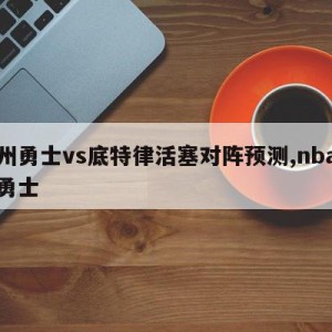 金州勇士vs底特律活塞对阵预测,nba金州勇士