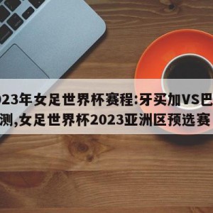 2023年女足世界杯赛程:牙买加VS巴西预测,女足世界杯2023亚洲区预选赛