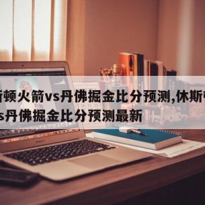 休斯顿火箭vs丹佛掘金比分预测,休斯顿火箭vs丹佛掘金比分预测最新