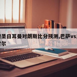 巴黎圣日耳曼对朗斯比分预测,巴萨vs比利亚雷尔