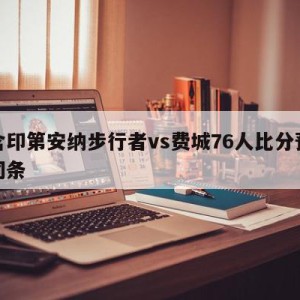 包含印第安纳步行者vs费城76人比分预测的词条