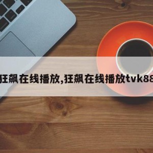 狂飙在线播放,狂飙在线播放tvk88