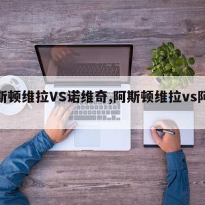 阿斯顿维拉VS诺维奇,阿斯顿维拉vs阿森纳