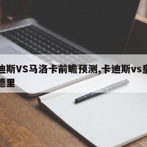 卡迪斯VS马洛卡前瞻预测,卡迪斯vs皇家马德里