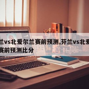 芬兰vs北爱尔兰赛前预测,芬兰vs北爱尔兰赛前预测比分