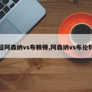 英超阿森纳vs布赖顿,阿森纳vs布伦特福