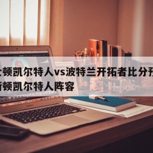 波士顿凯尔特人vs波特兰开拓者比分预测,波斯顿凯尔特人阵容