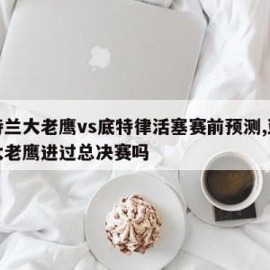 亚特兰大老鹰vs底特律活塞赛前预测,亚特兰大老鹰进过总决赛吗