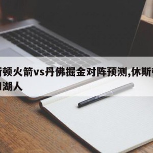 休斯顿火箭vs丹佛掘金对阵预测,休斯顿火箭和湖人